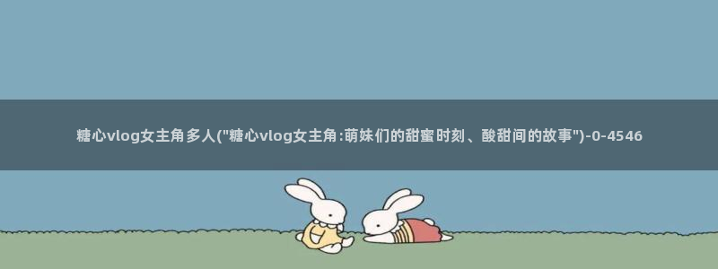董小姐糖心vlog：糖心vlog女主角多人(\