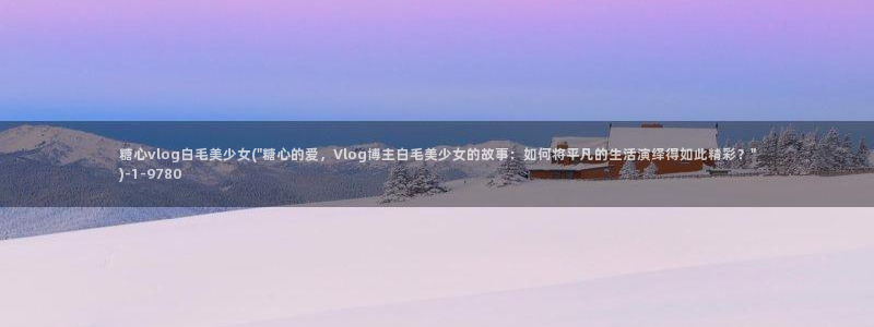 糖心vlog仙女裙：糖心vlog白毛美少女(\